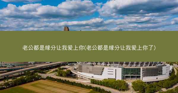 老公都是缘分让我爱上你(老公都是缘分让我爱上你了) 老公都是缘分让我爱上你(老公都是缘分让我爱上你了)
