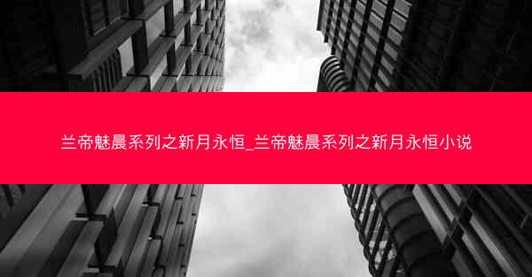 兰帝魅晨系列之新月永恒_兰帝魅晨系列之新月永恒小说