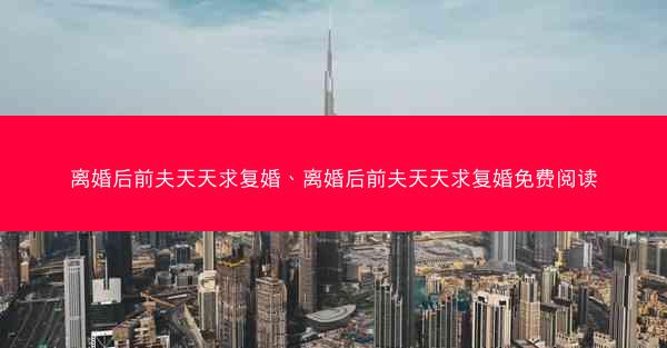 离婚后前夫天天求复婚、离婚后前夫天天求复婚免费阅读