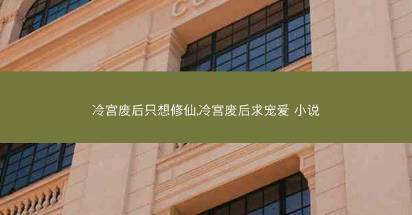 冷宫废后只想修仙,冷宫废后求宠爱 小说