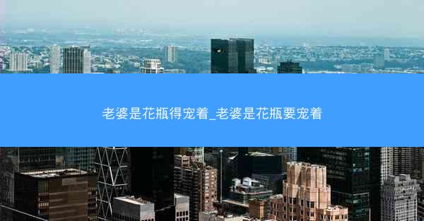 老婆是花瓶得宠着_老婆是花瓶要宠着