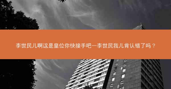 李世民儿啊这是皇位你快接手吧—李世民我儿肯认错了吗？