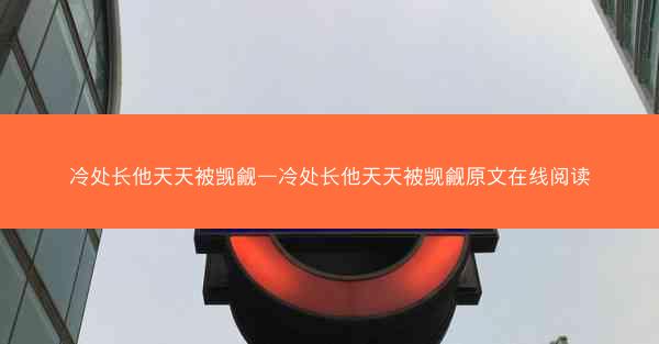 冷处长他天天被觊觎—冷处长他天天被觊觎原文在线阅读