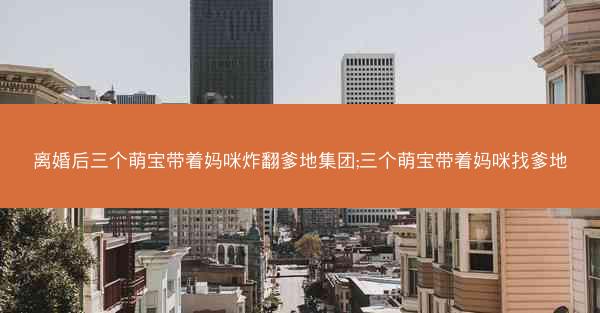离婚后三个萌宝带着妈咪炸翻爹地集团;三个萌宝带着妈咪找爹地