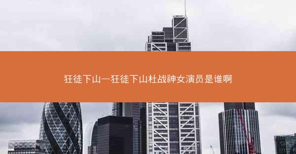 狂徒下山—狂徒下山杜战神女演员是谁啊