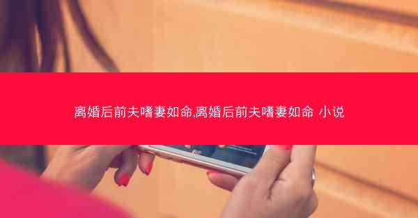 离婚后前夫嗜妻如命,离婚后前夫嗜妻如命 小说