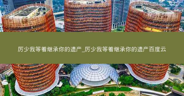厉少我等着继承你的遗产_厉少我等着继承你的遗产百度云