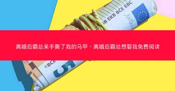 离婚后霸总亲手撕了我的马甲、离婚后霸总想娶我免费阅读