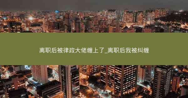 离职后被律政大佬缠上了_离职后我被纠缠 离职后被律政大佬缠上了_离职后我被纠缠