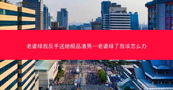 老婆绿我反手送她极品渣男—老婆绿了我该怎么办 老婆绿我反手送她极品渣男—老婆绿了我该怎么办