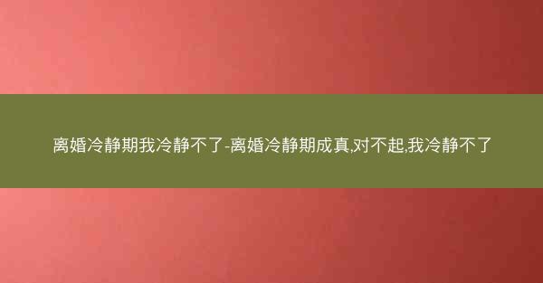 离婚冷静期我冷静不了-离婚冷静期成真,对不起,我冷静不了 离婚冷静期我冷静不了-离婚冷静期成真,对不起,我冷静不了