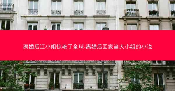 离婚后江小姐惊艳了全球-离婚后回家当大小姐的小说
