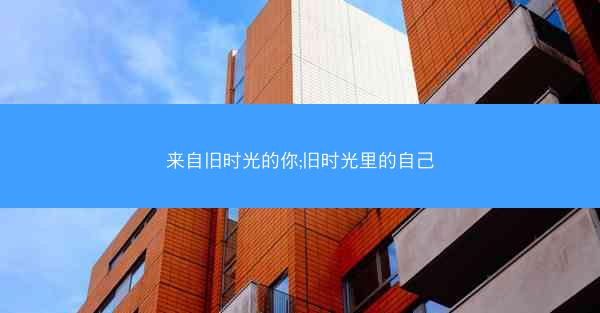 来自旧时光的你;旧时光里的自己