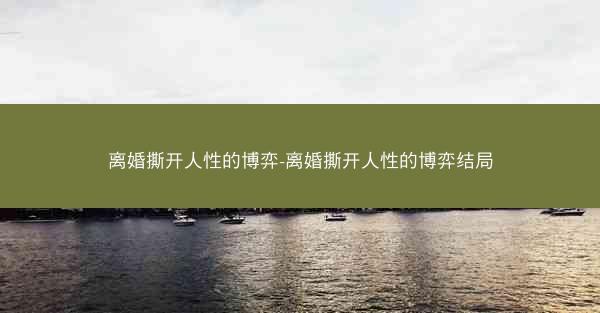 离婚撕开人性的博弈-离婚撕开人性的博弈结局
