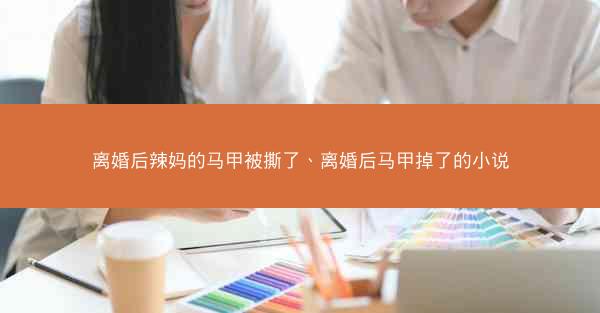 离婚后辣妈的马甲被撕了、离婚后马甲掉了的小说