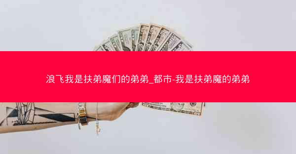 浪飞我是扶弟魔们的弟弟_都市-我是扶弟魔的弟弟