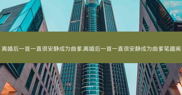 离婚后一首一直很安静成为曲爹,离婚后一首一直很安静成为曲爹笔趣阁