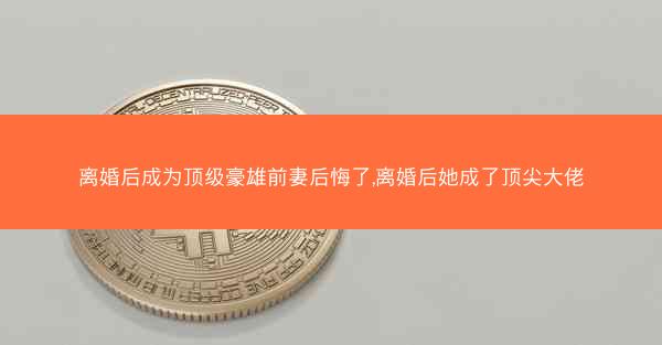 离婚后成为顶级豪雄前妻后悔了,离婚后她成了顶尖大佬