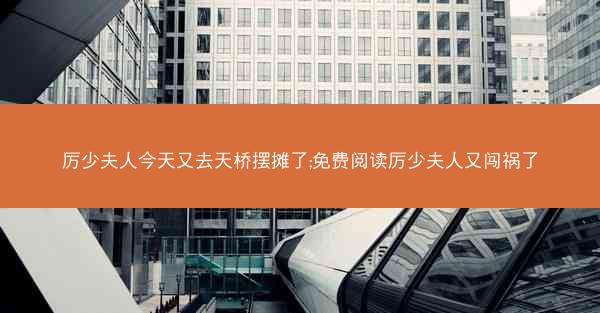 厉少夫人今天又去天桥摆摊了;免费阅读厉少夫人又闯祸了