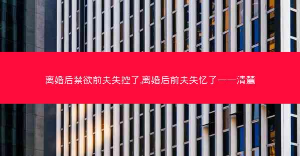 离婚后禁欲前夫失控了,离婚后前夫失忆了——清麓