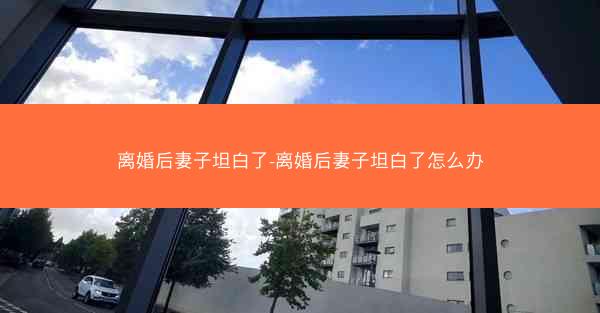 离婚后妻子坦白了-离婚后妻子坦白了怎么办