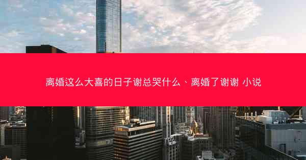 离婚这么大喜的日子谢总哭什么、离婚了谢谢 小说