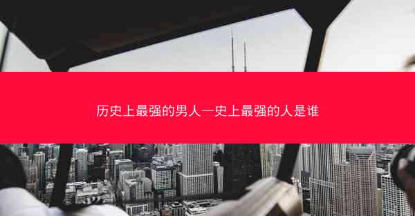 历史上最强的男人—史上最强的人是谁