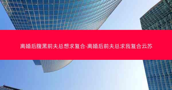 离婚后腹黑前夫总想求复合-离婚后前夫总求我复合云苏