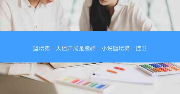 篮坛第一人但开局是股神—小说篮坛第一控卫 篮坛第一人但开局是股神—小说篮坛第一控卫