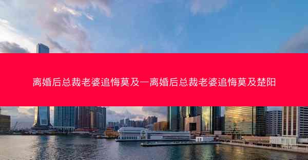 离婚后总裁老婆追悔莫及—离婚后总裁老婆追悔莫及楚阳