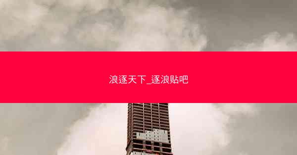 浪逐天下_逐浪贴吧 浪逐天下_逐浪贴吧