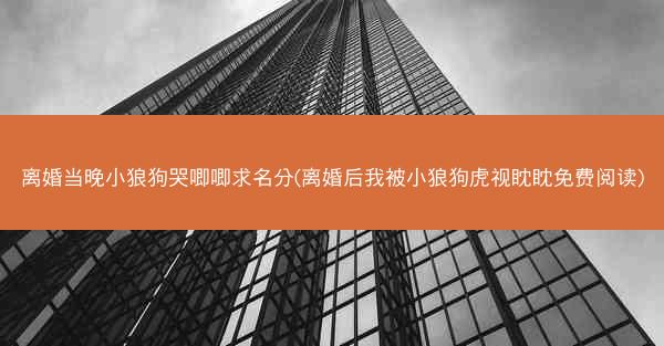 离婚当晚小狼狗哭唧唧求名分(离婚后我被小狼狗虎视眈眈免费阅读) 离婚当晚小狼狗哭唧唧求名分(离婚后我被小狼狗虎视眈眈免费阅读)