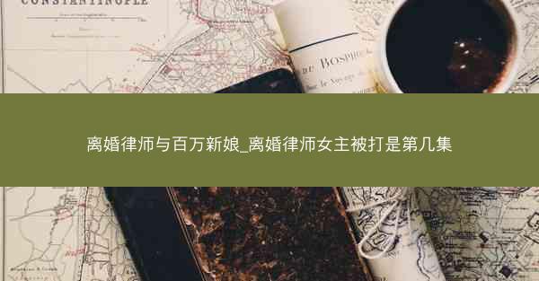 离婚律师与百万新娘_离婚律师女主被打是第几集