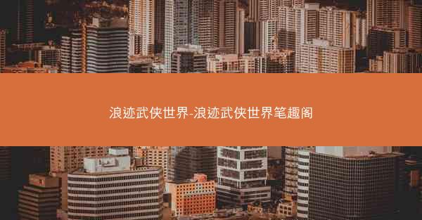 浪迹武侠世界-浪迹武侠世界笔趣阁 浪迹武侠世界-浪迹武侠世界笔趣阁