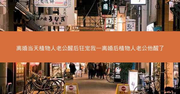 离婚当天植物人老公醒后狂宠我—离婚后植物人老公他醒了