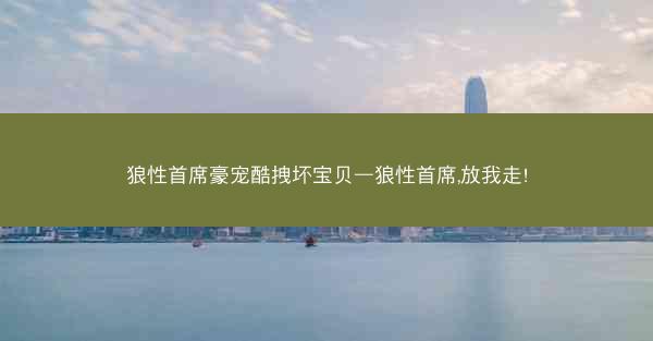 狼性首席豪宠酷拽坏宝贝—狼性首席,放我走!