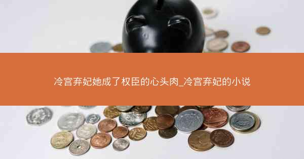 冷宫弃妃她成了权臣的心头肉_冷宫弃妃的小说