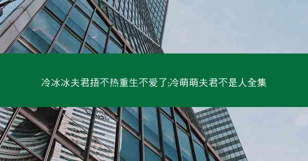 冷冰冰夫君捂不热重生不爱了;冷萌萌夫君不是人全集 冷冰冰夫君捂不热重生不爱了;冷萌萌夫君不是人全集