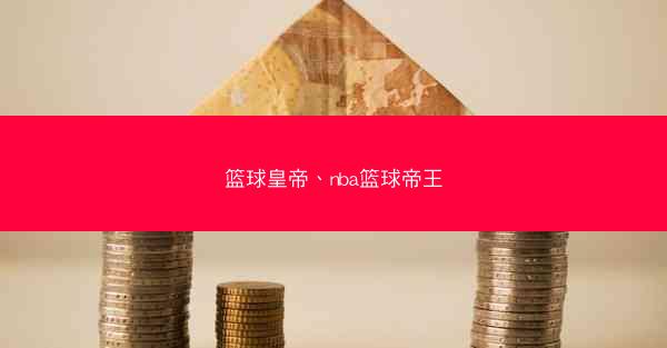 篮球皇帝、nba篮球帝王 篮球皇帝、nba篮球帝王