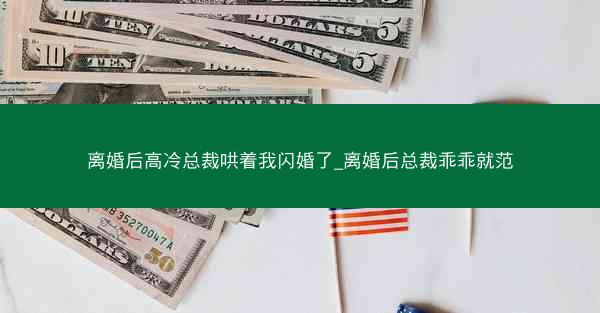 离婚后高冷总裁哄着我闪婚了_离婚后总裁乖乖就范 离婚后高冷总裁哄着我闪婚了_离婚后总裁乖乖就范