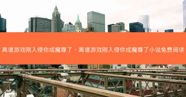离谱游戏刚入侵你成魔尊了、离谱游戏刚入侵你成魔尊了小说免费阅读 离谱游戏刚入侵你成魔尊了、离谱游戏刚入侵你成魔尊了小说免费阅读