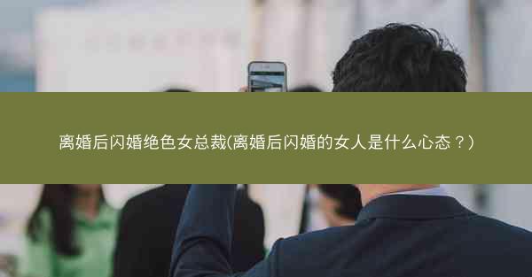 离婚后闪婚绝色女总裁(离婚后闪婚的女人是什么心态？)