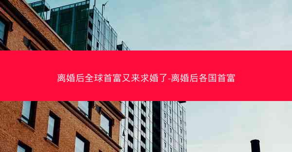 离婚后全球首富又来求婚了-离婚后各国首富