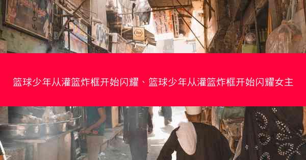篮球少年从灌篮炸框开始闪耀、篮球少年从灌篮炸框开始闪耀女主