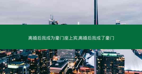 离婚后我成为豪门座上宾,离婚后我成了豪门