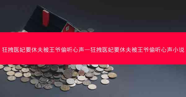 狂拽医妃要休夫被王爷偷听心声—狂拽医妃要休夫被王爷偷听心声小说