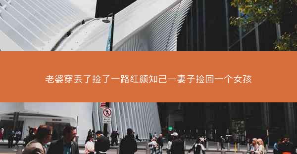 老婆穿丢了捡了一路红颜知己—妻子捡回一个女孩