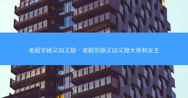 老祖宗她又凶又甜、老祖宗她又凶又甜大帝和女主