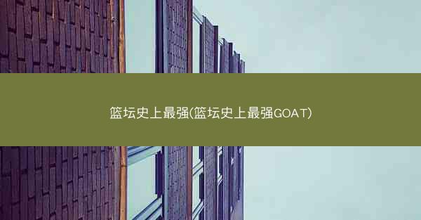 篮坛史上最强(篮坛史上最强GOAT)