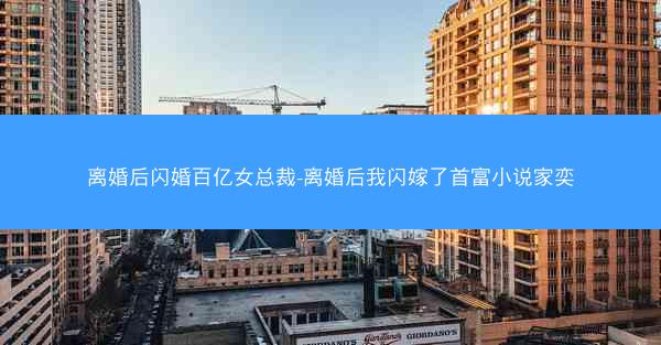 离婚后闪婚百亿女总裁-离婚后我闪嫁了首富小说家奕 离婚后闪婚百亿女总裁-离婚后我闪嫁了首富小说家奕